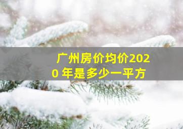 广州房价均价2020 年是多少一平方